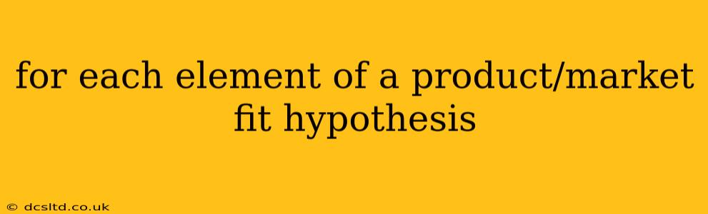 for each element of a product/market fit hypothesis