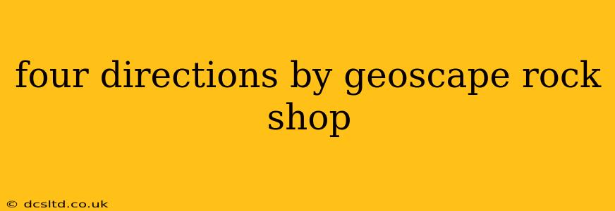 four directions by geoscape rock shop