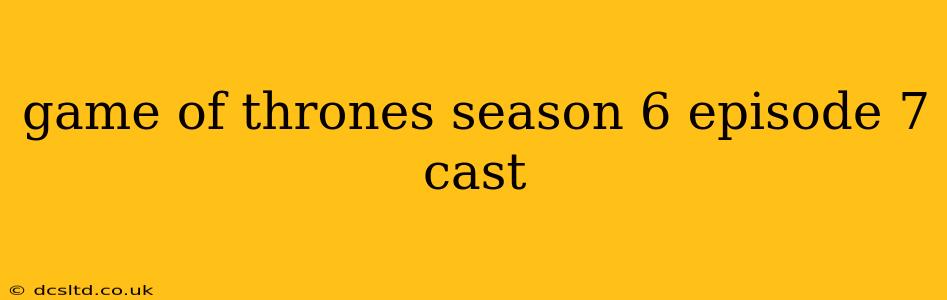game of thrones season 6 episode 7 cast