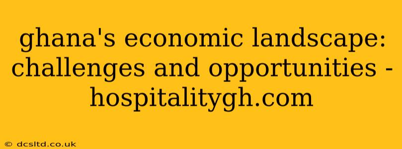 ghana's economic landscape: challenges and opportunities - hospitalitygh.com
