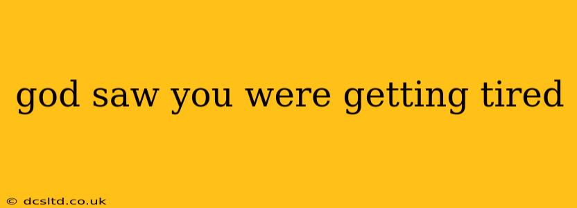 god saw you were getting tired