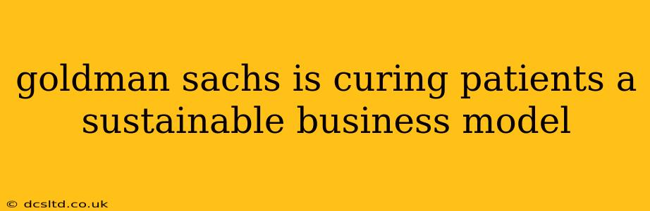 goldman sachs is curing patients a sustainable business model