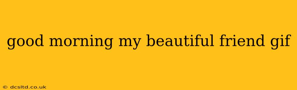 good morning my beautiful friend gif good morning my beautiful friend gif