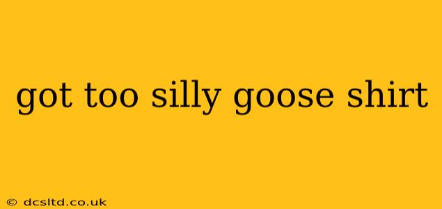 got too silly goose shirt