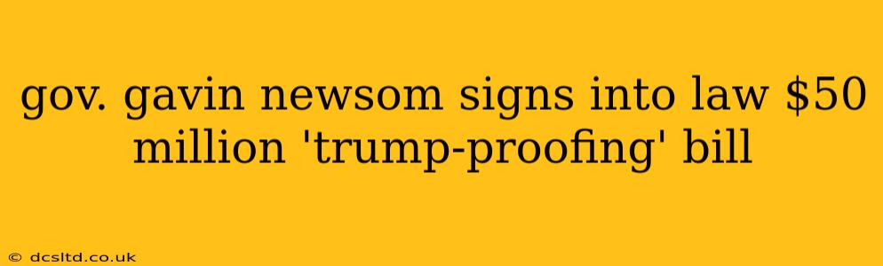 gov. gavin newsom signs into law $50 million 'trump-proofing' bill