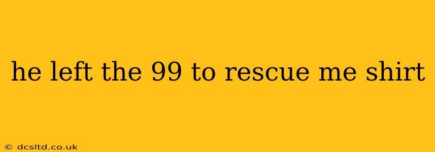 he left the 99 to rescue me shirt