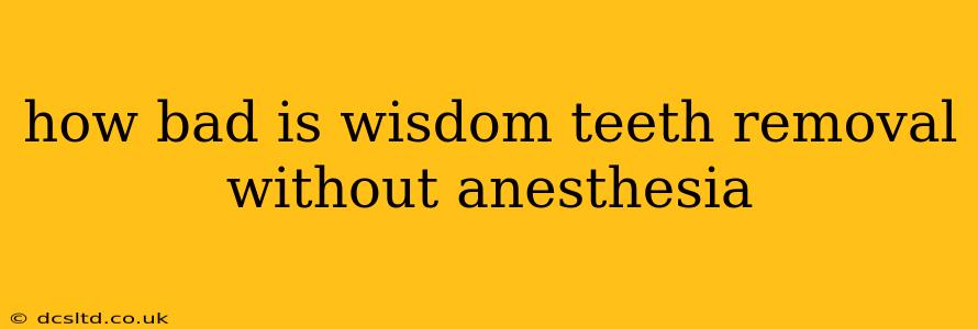 how bad is wisdom teeth removal without anesthesia