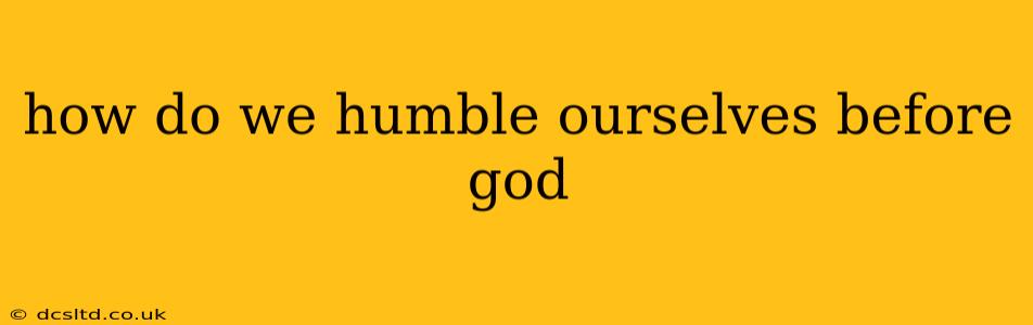 how do we humble ourselves before god