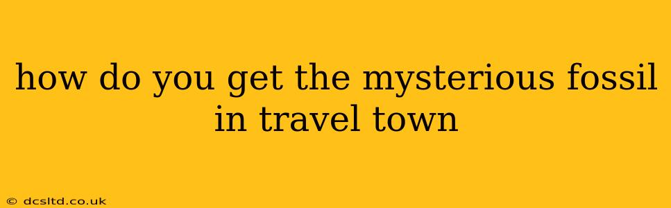 how do you get the mysterious fossil in travel town