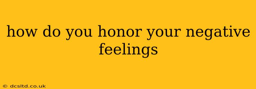 how do you honor your negative feelings