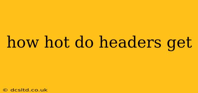 how hot do headers get