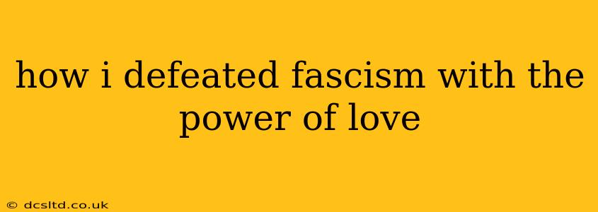 how i defeated fascism with the power of love