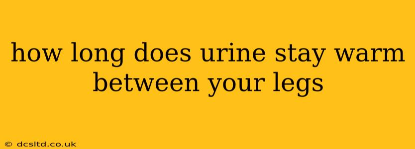 how long does urine stay warm between your legs