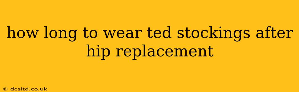 how long to wear ted stockings after hip replacement