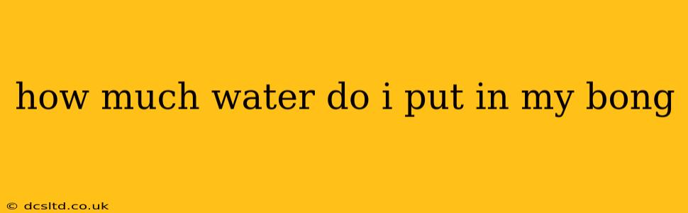 how much water do i put in my bong