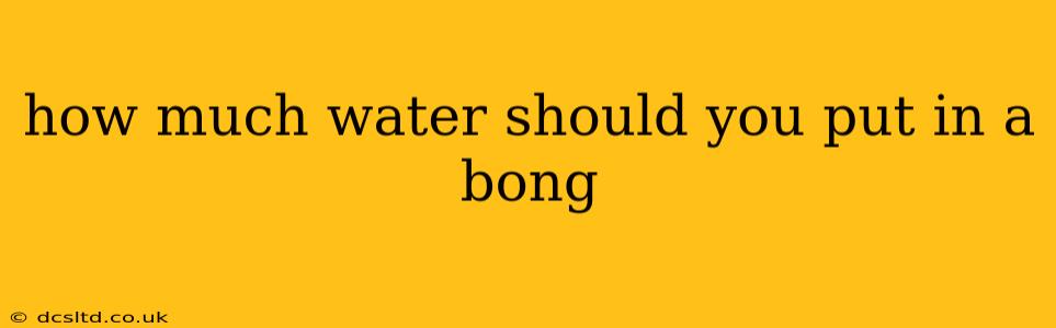 how much water should you put in a bong
