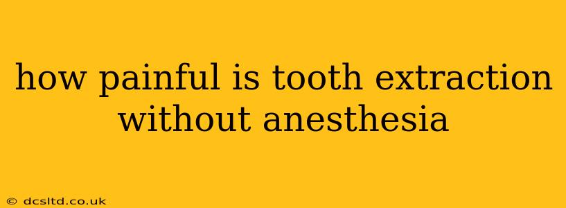 how painful is tooth extraction without anesthesia
