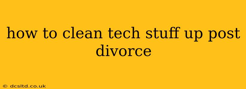 how to clean tech stuff up post divorce