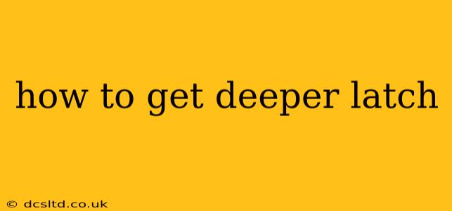 how to get deeper latch