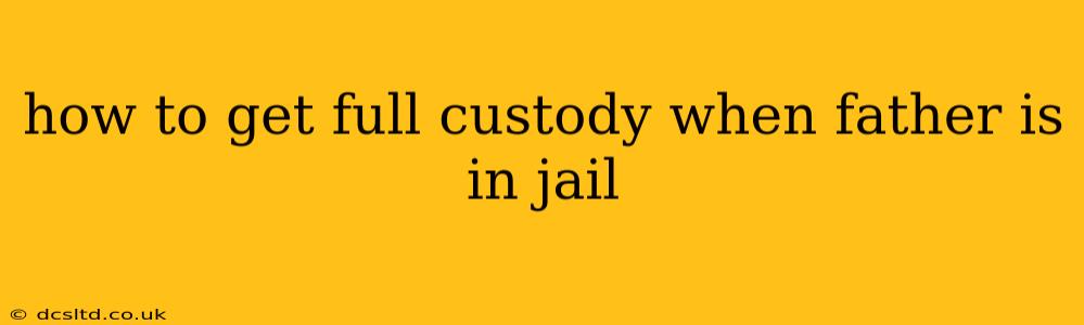 how to get full custody when father is in jail