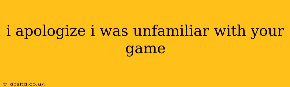 i apologize i was unfamiliar with your game i apologize i was unfamiliar with your game