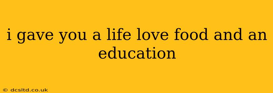 i gave you a life love food and an education