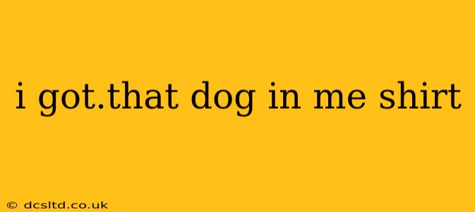 i got.that dog in me shirt