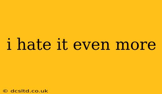 i hate it even more