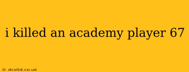 i killed an academy player 67