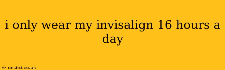 i only wear my invisalign 16 hours a day