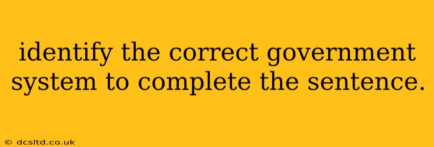 identify the correct government system to complete the sentence.