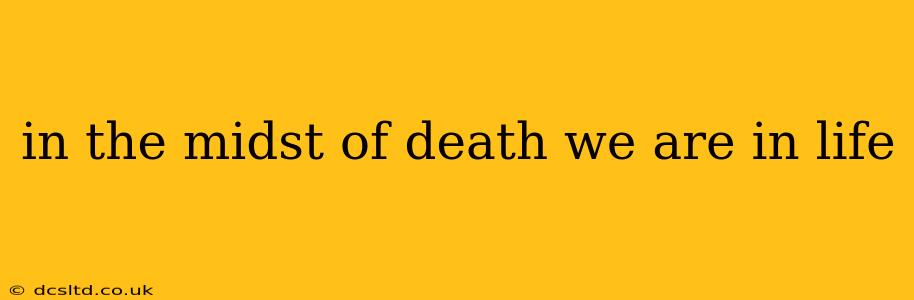 in the midst of death we are in life