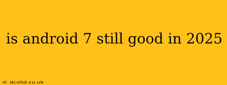 is android 7 still good in 2025
