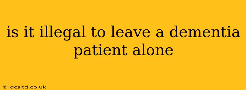 is it illegal to leave a dementia patient alone