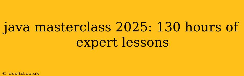 java masterclass 2025: 130 hours of expert lessons
