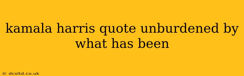 kamala harris quote unburdened by what has been