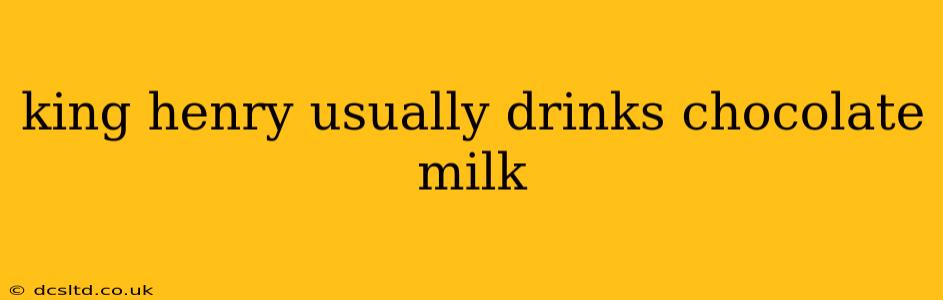king henry usually drinks chocolate milk