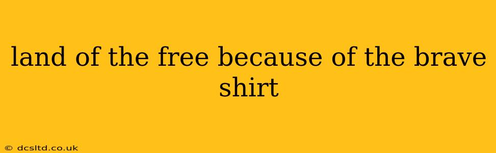 land of the free because of the brave shirt