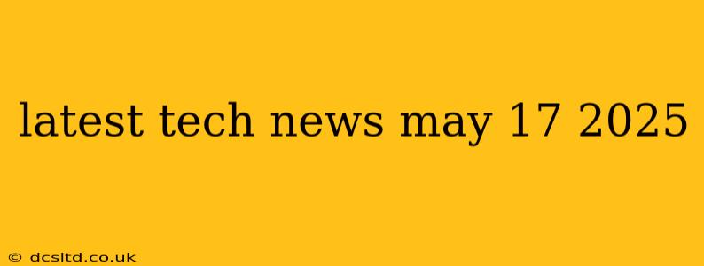 latest tech news may 17 2025