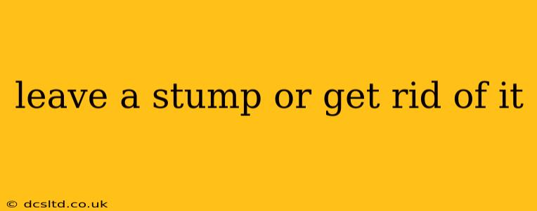 leave a stump or get rid of it