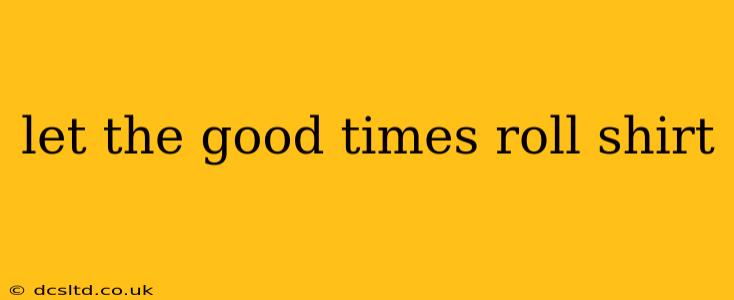 let the good times roll shirt