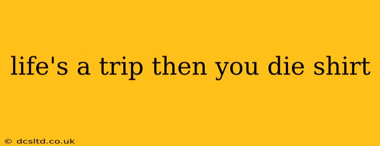 life's a trip then you die shirt