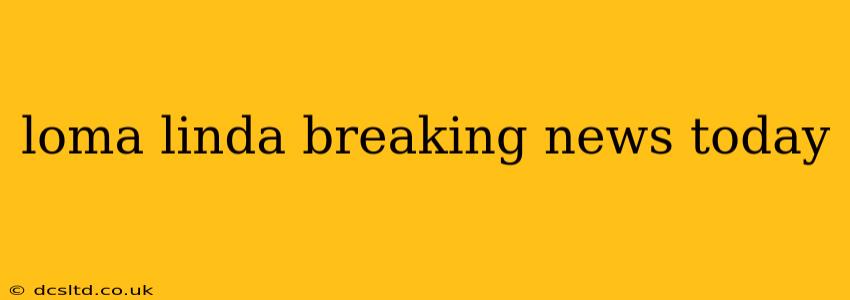 loma linda breaking news today
