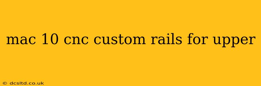 mac 10 cnc custom rails for upper