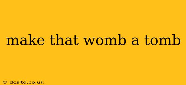 make that womb a tomb