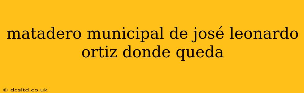 matadero municipal de josé leonardo ortiz donde queda