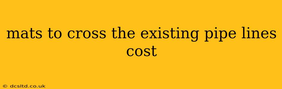mats to cross the existing pipe lines cost