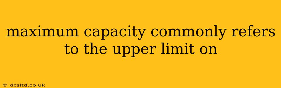 maximum capacity commonly refers to the upper limit on