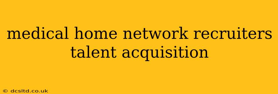 medical home network recruiters talent acquisition