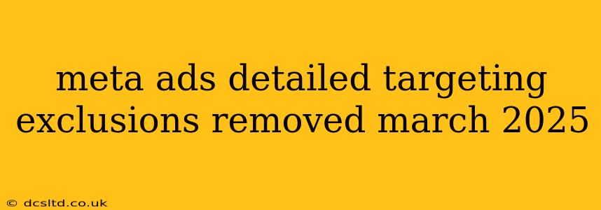 meta ads detailed targeting exclusions removed march 2025